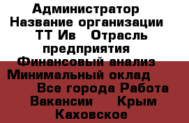 Администратор › Название организации ­ ТТ-Ив › Отрасль предприятия ­ Финансовый анализ › Минимальный оклад ­ 20 000 - Все города Работа » Вакансии   . Крым,Каховское